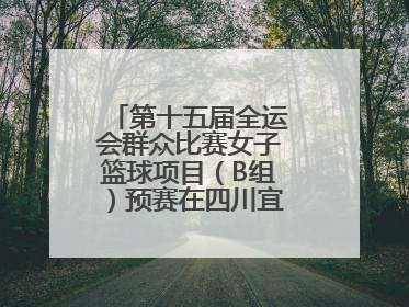 第十五届全运会群众比赛女子篮球项目（B组）预赛在四川宜宾南溪开赛