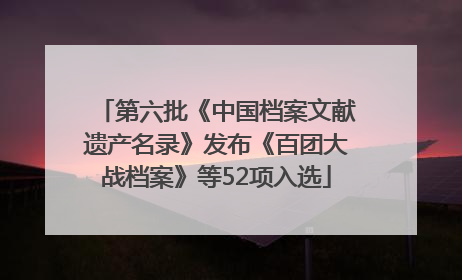 第六批《中国档案文献遗产名录》发布《百团大战档案》等52项入选