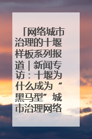 网络城市治理的十堰样板系列报道｜新闻专访：十堰为什么成为“黑马型”城市治理网络维度典型