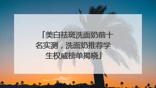 美白祛斑洗面奶前十名实测，洗面奶推荐学生权威榜单揭晓