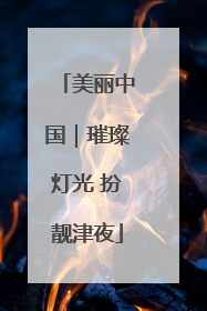 美丽中国｜璀璨灯光 扮靓津夜
