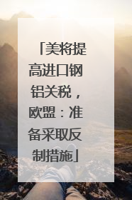 美将提高进口钢铝关税，欧盟：准备采取反制措施