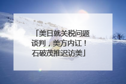 美日就关税问题谈判，美方内讧！石破茂推迟访美
