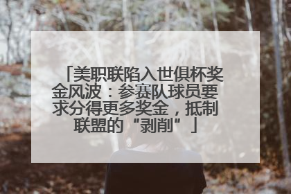 美职联陷入世俱杯奖金风波：参赛队球员要求分得更多奖金，抵制联盟的“剥削”