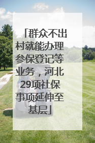 群众不出村就能办理参保登记等业务，河北29项社保事项延伸至基层