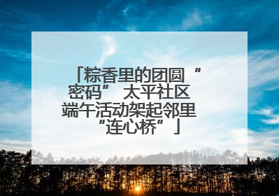 粽香里的团圆“密码” 太平社区端午活动架起邻里“连心桥”