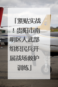 紧贴实战！贵阳市南明区人武部组织民兵开展战场救护训练