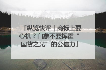纵览快评｜商标上耍心机？白象不要挥霍“国货之光”的公信力