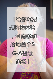 给你沉浸式购物体验，河南移动落地首个5G-A智慧商场