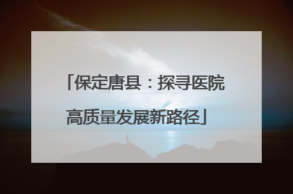 保定唐县：探寻医院高质量发展新路径