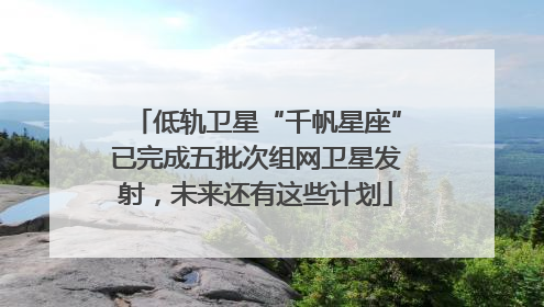 低轨卫星“千帆星座”已完成五批次组网卫星发射，未来还有这些计划