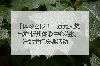 体彩喜报！千万元大奖出炉 忻州体彩中心为投注站举行庆典活动