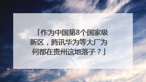 作为中国第8个国家级新区，腾讯华为等大厂为何都在贵州这地落子？