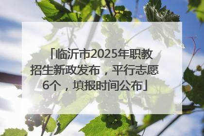 临沂市2025年职教招生新政发布，平行志愿6个，填报时间公布