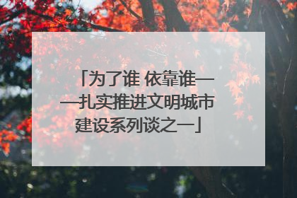 为了谁 依靠谁——扎实推进文明城市建设系列谈之一