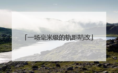 一场毫米级的轨距精改