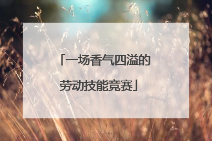 一场香气四溢的劳动技能竞赛