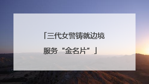 三代女警铸就边境服务“金名片”