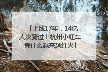上线17年，14亿人次骑过！杭州小红车凭什么越来越红火