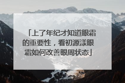 上了年纪才知道眼霜的重要性，看初源漾眼霜如何改善眼周状态