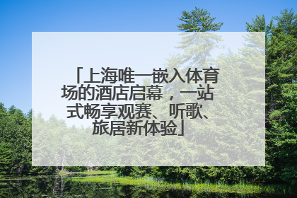 上海唯一嵌入体育场的酒店启幕，一站式畅享观赛、听歌、旅居新体验