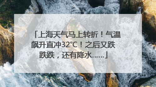 上海天气马上转折！气温飙升直冲32℃！之后又跌跌跌，还有降水……