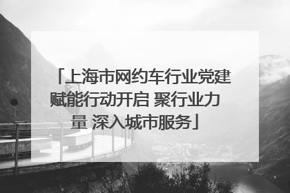 上海市网约车行业党建赋能行动开启 聚行业力量 深入城市服务