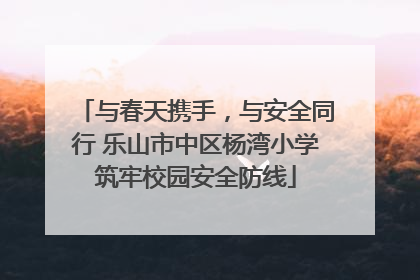 与春天携手，与安全同行 乐山市中区杨湾小学筑牢校园安全防线