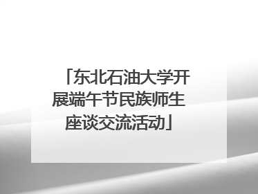 东北石油大学开展端午节民族师生座谈交流活动