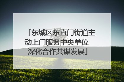东城区东直门街道主动上门服务中央单位 深化合作共谋发展