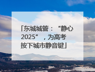 东城城管：“静心2025”，为高考按下城市静音键