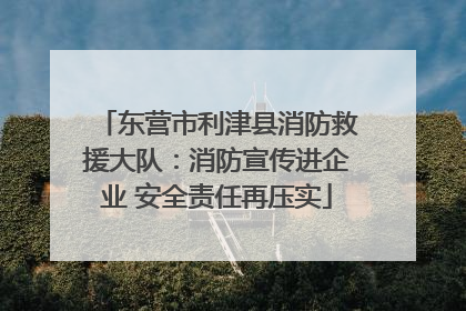 东营市利津县消防救援大队：消防宣传进企业 安全责任再压实