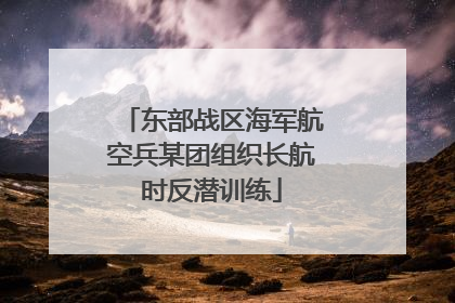 东部战区海军航空兵某团组织长航时反潜训练