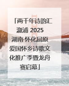两千年诗韵汇溆浦 2025湖南·怀化屈原爱国怀乡诗歌文化推广季暨龙舟赛启幕