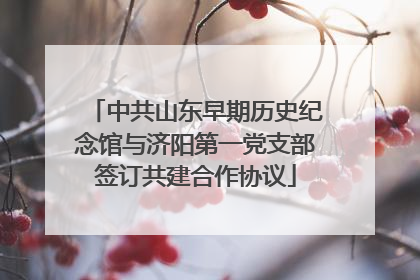 中共山东早期历史纪念馆与济阳第一党支部签订共建合作协议