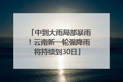 中到大雨局部暴雨！云南新一轮强降雨将持续到30日