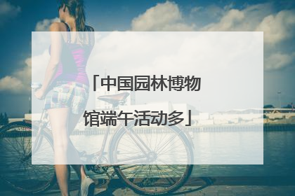 中国园林博物馆端午活动多
