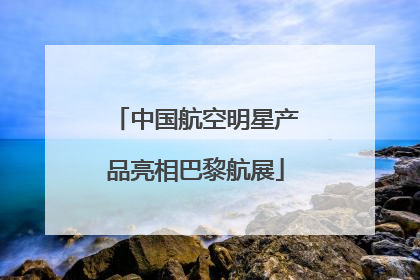 中国航空明星产品亮相巴黎航展