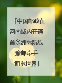 中国邮政在河南域内开通首条洲际航线 豫邮牵手 拥抱世界