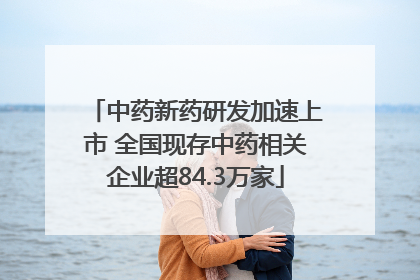 中药新药研发加速上市 全国现存中药相关企业超84.3万家