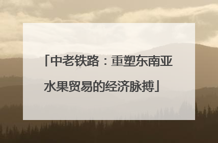 中老铁路：重塑东南亚水果贸易的经济脉搏