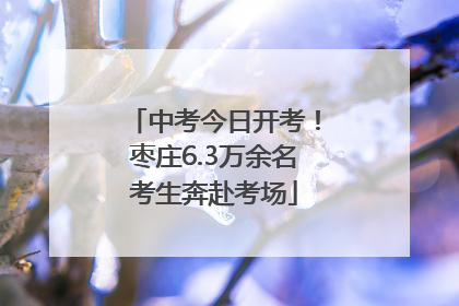 中考今日开考！枣庄6.3万余名考生奔赴考场
