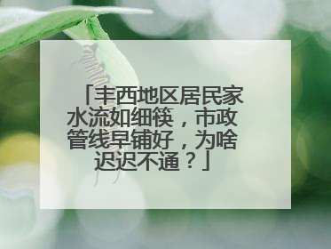 丰西地区居民家水流如细筷，市政管线早铺好，为啥迟迟不通？
