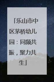 乐山市中区茅桥幼儿园：同频共振，聚力共生