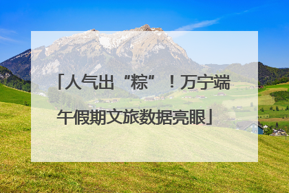 人气出“粽”！万宁端午假期文旅数据亮眼
