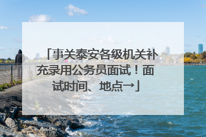 事关泰安各级机关补充录用公务员面试！面试时间、地点→