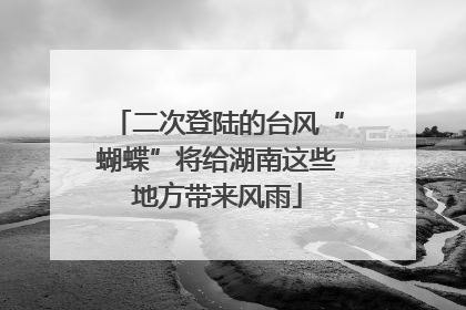 二次登陆的台风“蝴蝶”将给湖南这些地方带来风雨
