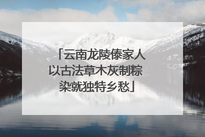 云南龙陵傣家人以古法草木灰制粽 染就独特乡愁