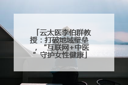 云太医李伯群教授：打破地域壁垒，“互联网+中医”守护女性健康