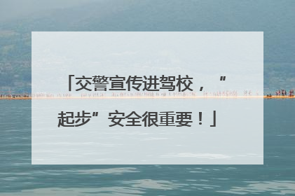 交警宣传进驾校，“起步”安全很重要！